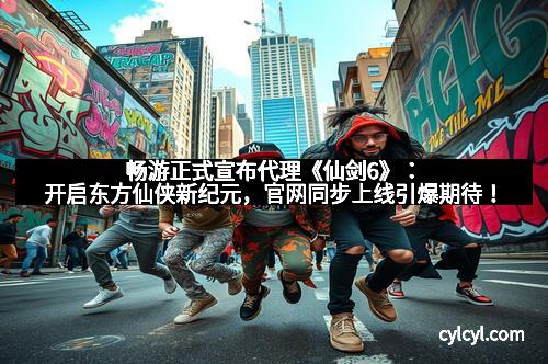 畅游正式宣布代理《仙剑6》：开启东方仙侠新纪元，官网同步上线引爆期待！